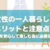 女性の一人暮らしのメリットと注意点！自由時間を安心して楽しむ為に必要な事まとめ