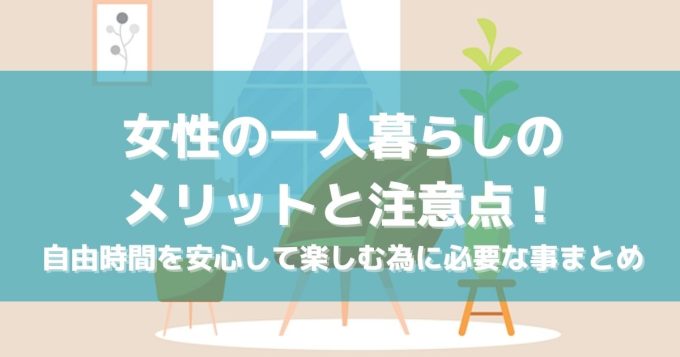 女性の一人暮らしのメリットと注意点！自由時間を安心して楽しむ為に必要な事まとめ