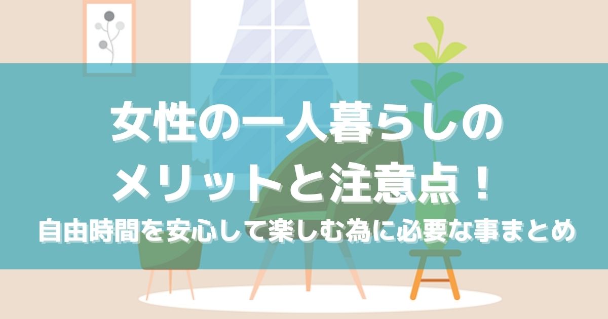 女性の一人暮らしのメリットと注意点！自由時間を安心して楽しむ為に必要な事まとめ